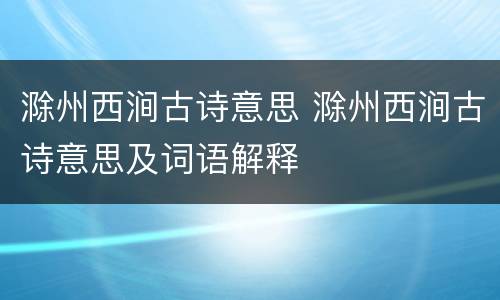 滁州西涧古诗意思 滁州西涧古诗意思及词语解释