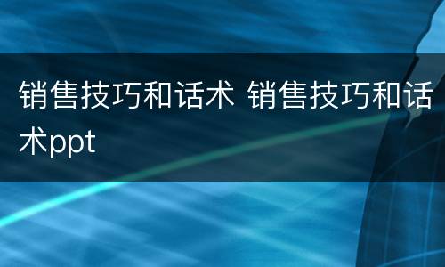 销售技巧和话术 销售技巧和话术ppt