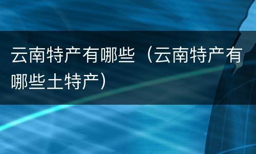 云南特产有哪些（云南特产有哪些土特产）