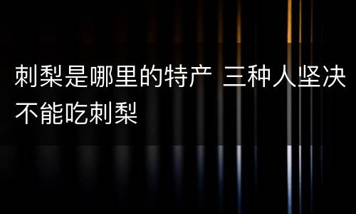 刺梨是哪里的特产 三种人坚决不能吃刺梨