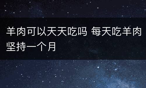 羊肉可以天天吃吗 每天吃羊肉坚持一个月