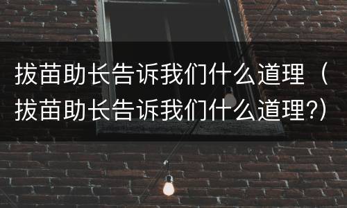 拔苗助长告诉我们什么道理（拔苗助长告诉我们什么道理?）