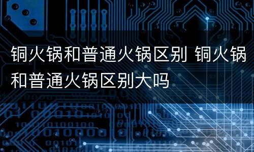 铜火锅和普通火锅区别 铜火锅和普通火锅区别大吗