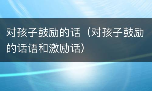 对孩子鼓励的话（对孩子鼓励的话语和激励话）