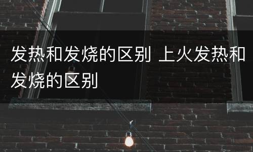 发热和发烧的区别 上火发热和发烧的区别
