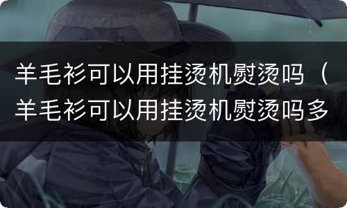 羊毛衫可以用挂烫机熨烫吗（羊毛衫可以用挂烫机熨烫吗多少度）