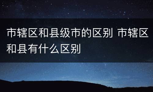 市辖区和县级市的区别 市辖区和县有什么区别