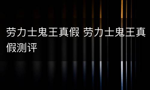 劳力士鬼王真假 劳力士鬼王真假测评
