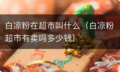 白凉粉在超市叫什么（白凉粉超市有卖吗多少钱）