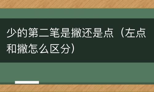 少的第二笔是撇还是点（左点和撇怎么区分）