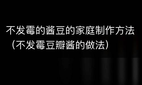 不发霉的酱豆的家庭制作方法（不发霉豆瓣酱的做法）