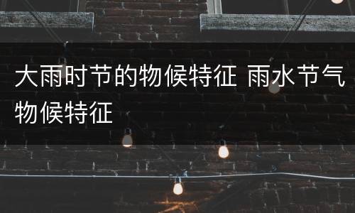 大雨时节的物候特征 雨水节气物候特征