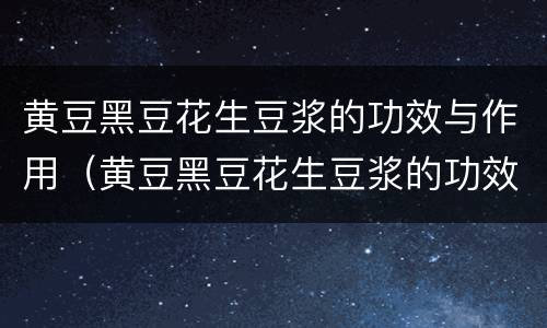黄豆黑豆花生豆浆的功效与作用（黄豆黑豆花生豆浆的功效与作用怎么做）