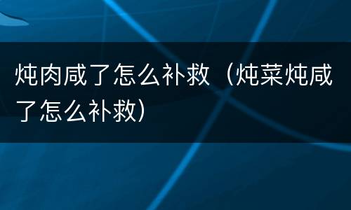 炖肉咸了怎么补救（炖菜炖咸了怎么补救）
