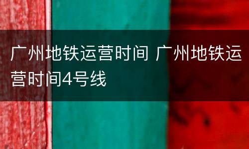 广州地铁运营时间 广州地铁运营时间4号线