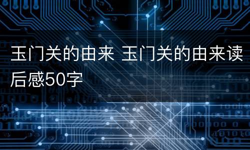 玉门关的由来 玉门关的由来读后感50字