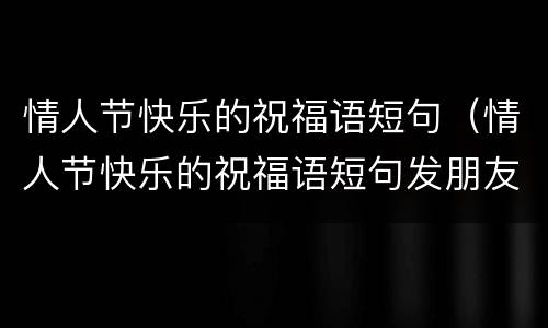 情人节快乐的祝福语短句（情人节快乐的祝福语短句发朋友圈）