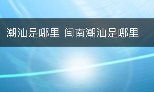 潮汕是哪里 闽南潮汕是哪里
