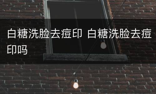白糖洗脸去痘印 白糖洗脸去痘印吗