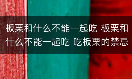 板栗和什么不能一起吃 板栗和什么不能一起吃 吃板栗的禁忌事项