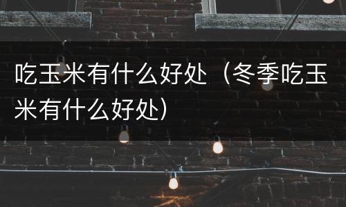 吃玉米有什么好处（冬季吃玉米有什么好处）