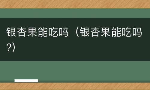 银杏果能吃吗（银杏果能吃吗?）