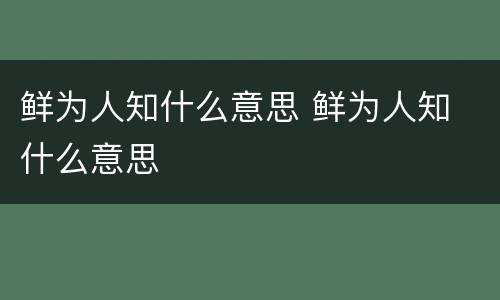 鲜为人知什么意思 鲜为人知 什么意思
