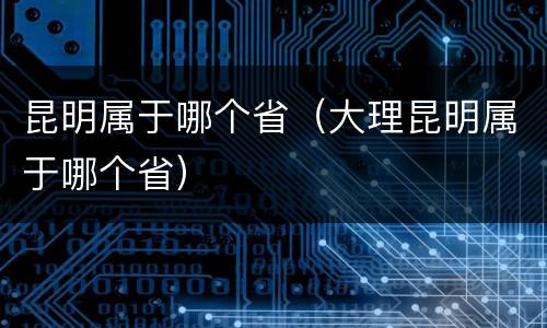 昆明属于哪个省（大理昆明属于哪个省）
