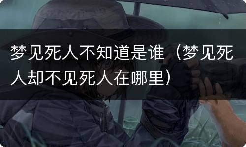 梦见死人不知道是谁（梦见死人却不见死人在哪里）