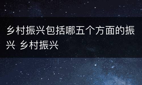 乡村振兴包括哪五个方面的振兴 乡村振兴