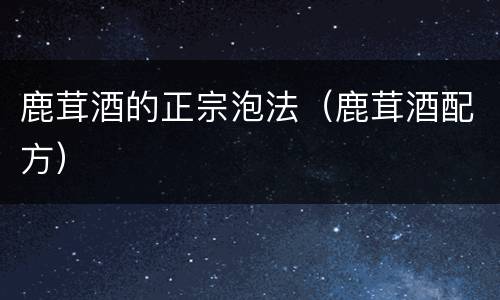 鹿茸酒的正宗泡法（鹿茸酒配方）
