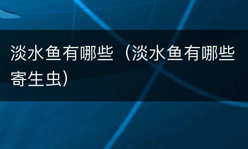 淡水鱼有哪些（淡水鱼有哪些寄生虫）