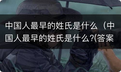 中国人最早的姓氏是什么（中国人最早的姓氏是什么?(答案:姓善）