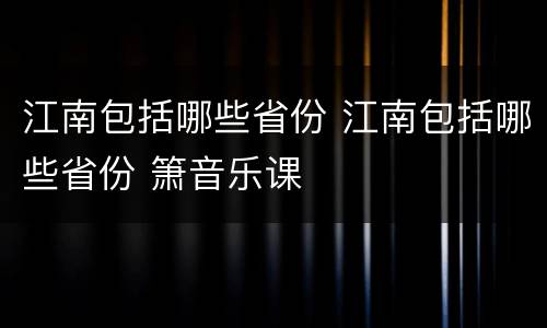 江南包括哪些省份 江南包括哪些省份 箫音乐课