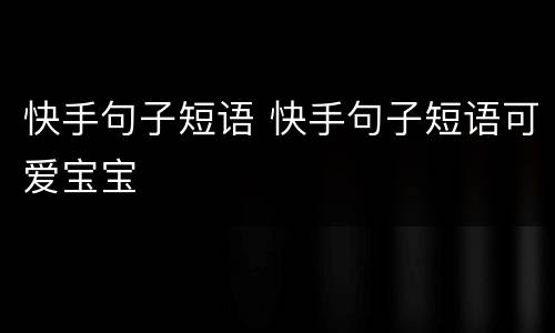 快手句子短语 快手句子短语可爱宝宝