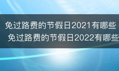 免过路费的节假日2021有哪些 免过路费的节假日2022有哪些