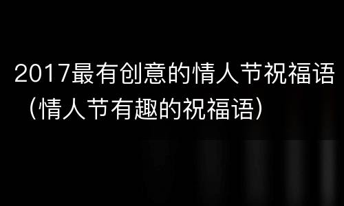 2017最有创意的情人节祝福语（情人节有趣的祝福语）