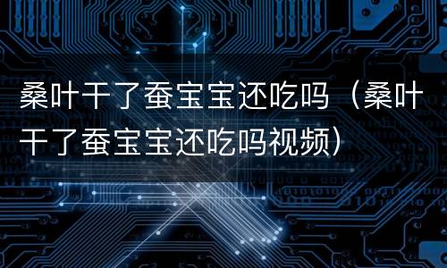 桑叶干了蚕宝宝还吃吗（桑叶干了蚕宝宝还吃吗视频）