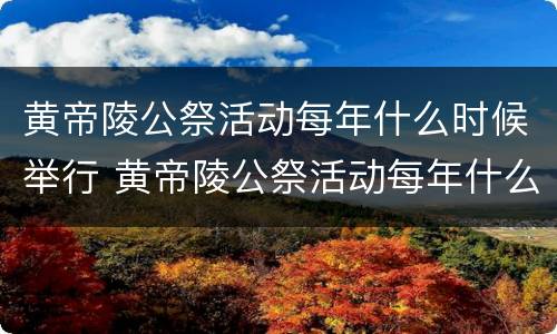 黄帝陵公祭活动每年什么时候举行 黄帝陵公祭活动每年什么时候举行2023