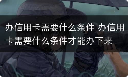 办信用卡需要什么条件 办信用卡需要什么条件才能办下来