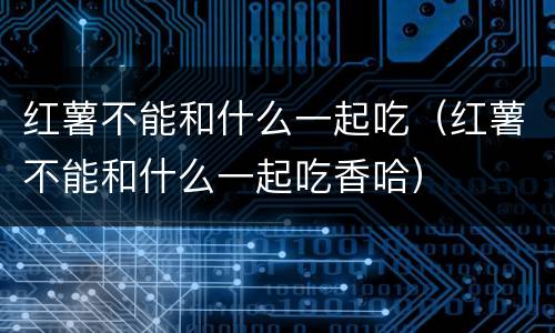 红薯不能和什么一起吃（红薯不能和什么一起吃香哈）