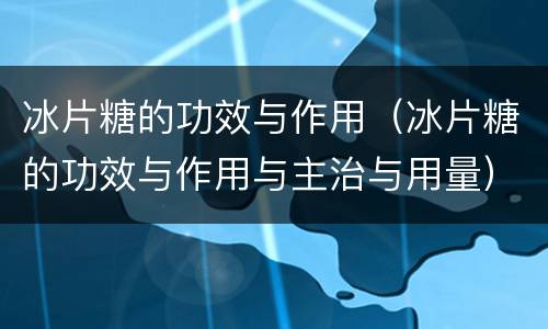 冰片糖的功效与作用（冰片糖的功效与作用与主治与用量）