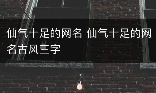仙气十足的网名 仙气十足的网名古风三字