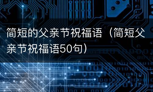 简短的父亲节祝福语（简短父亲节祝福语50句）