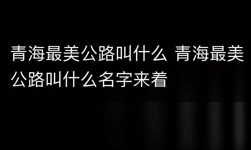 青海最美公路叫什么 青海最美公路叫什么名字来着
