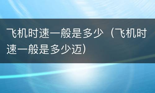 飞机时速一般是多少（飞机时速一般是多少迈）