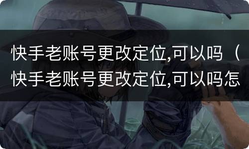 快手老账号更改定位,可以吗（快手老账号更改定位,可以吗怎么改）