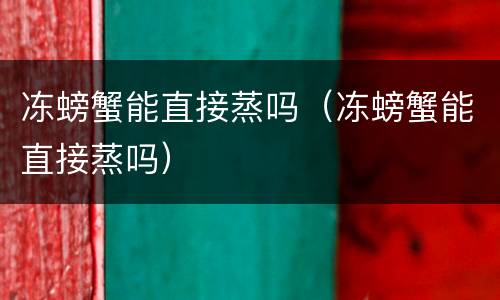 冻螃蟹能直接蒸吗（冻螃蟹能直接蒸吗）