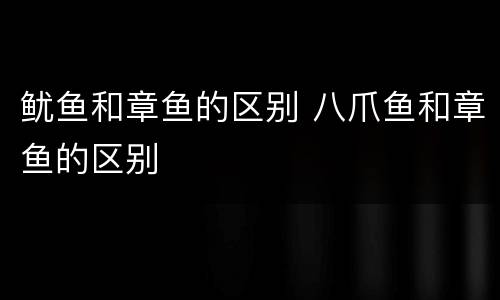 鱿鱼和章鱼的区别 八爪鱼和章鱼的区别