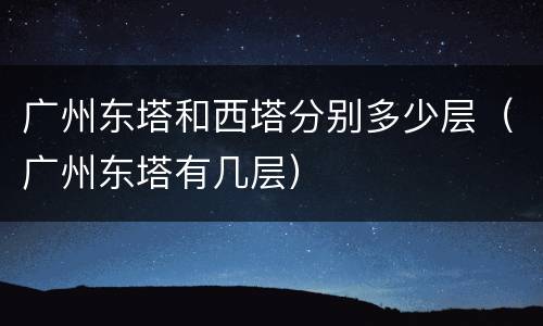 广州东塔和西塔分别多少层（广州东塔有几层）